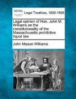 Legal opinion of Hon. John M. Williams on the constitutionality of the Massachusetts prohibitive liquor law 1240032862 Book Cover