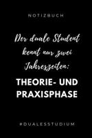 Notizbuch Der Duale Student Kennt Nur Zwei Jahreszeiten: THEORIE- UND PRAXISPHASE: A5 Studienplaner zum dualen Studium - Notizbuch f�r duale Studenten - Semesterplaner - witziger Spruch zum Abitur - S 1694317706 Book Cover