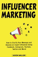 Influencer Marketing: How to Clarify Your Message and Become an Expert Influencer Using Facebook, Instagram, YouTube, Twitter and More! B08PJPQT7T Book Cover