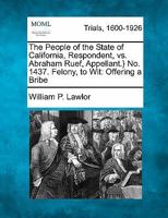 The People of The State of California, Respondent, vs. Abraham Ruef, Appellant.} No. 1437. Felony, to Wit: Offering a Bribe 1241409447 Book Cover