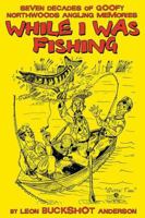 SEVEN DECADES OF GOOFY NORTHWOODS ANGLING MEMORIES: WHILE I WAS FISHING 1495100286 Book Cover