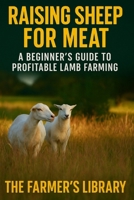 Raising Sheep for Meat: A Beginner’s Guide to Profitable Lamb Farming with Sustainable Practices and Step-by-Step Instructions B0FD8H8X3S Book Cover
