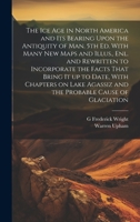 The ice age in North America and its Bearing Upon the Antiquity of man. 5th ed. With Many new Maps and Illus., enl. and Rewritten to Incorporate the ... Agassiz and the Probable Cause of Glaciation 102077794X Book Cover