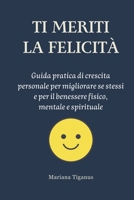 TI MERITI LA FELICITA’: Guida pratica di crescita personale per migliorare se stessi e per il benessere fisico, mentale e spirituale (Italian Edition) B0F3X5FLYC Book Cover