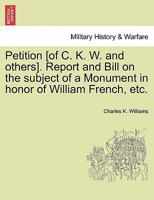 Petition [of C. K. W. and others]. Report and Bill on the subject of a Monument in honor of William French, etc. 1241468516 Book Cover