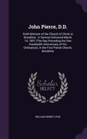 John Pierce, D.D.: Sixth Minister of the Church of Christ in Brookline: A Sermon Delivered March 14, 1897 (the Day Preceding the One Hundredth Anniversary of His Ordination), in the First Parish Churc 1354982568 Book Cover