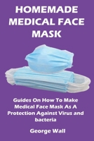 HOME MADE MEDICAL FACE MASK: Guides On How To Make Medical Face Mask As A Protection Against Virus And Bacteria B088LH227D Book Cover