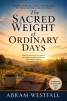 The Sacred Weight of Ordinary Days.: Finding God's Presence, Purpose, and Grace in the Everyday Moments of Life (The Sacred Everyday Series) B0H5JTBYRC Book Cover