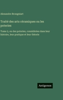 Traité des arts céramiques ou les poteries: Tome 2, ou des poteries, considérées dans leur histoire, leur pratique et leur théorie (French Edition) 3388592810 Book Cover