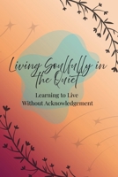 Living Soulfully in the Quiet: Learning to Live Without Acknowledgement B0FKZTQ6JV Book Cover