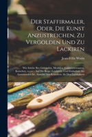 Der Staffirmaler, oder, Die Kunst anzustreichen, zu vergolden und zu lackiren: Wie solche bey Gebäuden, Meublen, Galanteriewaaren, Kutschen, ... als den Liebhabern 1018730427 Book Cover