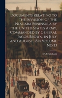 Documents Relating to the Invasion of the Niagara Peninsula by the United States Army, Commanded by General Jacob Brown, in July and August, 1814 Volume No.33 1021386669 Book Cover