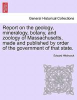 Report on the geology, mineralogy, botany, and zoology of Massachusetts, made and published by order of the government of that state. Second Edition, Corrected and Enlarged. 1241543917 Book Cover