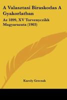 A Valasztasi Biraskodas A Gyakorlatban: Az 1899, XV Torvenyczikk Magyarazata (1903) 116076493X Book Cover