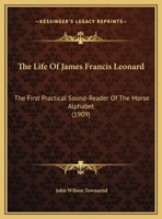 The Life of James Francis Leonard the First Practical Sound-Reader of the Morse Alphabet 1437297706 Book Cover