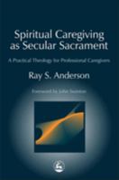 Spiritual Caregiving As Secular Sacrament: A Practical Theology for Professional Caregivers (Practical Theology Series) 1843107465 Book Cover