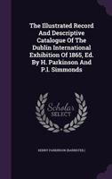 The Illustrated Record And Descriptive Catalogue Of The Dublin International Exhibition Of 1865, Ed. By H. Parkinson And P.l. Simmonds 1024324672 Book Cover