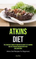 Atkins Diet: The Atkins Diet Works By Boosting The Body's Fat-burning Abilities Through Consumption Of Only Low-Carb Foods 1990207952 Book Cover