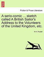 A serio-comic ... sketch called A British Sailor's Address to the Volunteers of the United Kingdom, etc. 1241535604 Book Cover