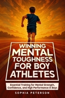 Winning Mental Toughness For Boy Athletes: Essential Training for Mental Strength, Confidence, and High Performance in Boys B0FN6QH2W8 Book Cover