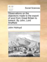 Observations on the objections made to the export of wool from Great Britain to Ireland. By John, Lord Sheffield 1170522629 Book Cover