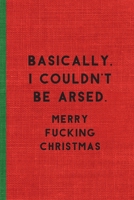 BASICALLY, I COULDN'T BE ARSED. MERRY FUCKING CHRISTMAS: Humorous Christmas Notebook/ Lined Journal / Ideal Christmas or Secret Santa Gift, 120 pages. Funny naughty rude gag. 1710058757 Book Cover