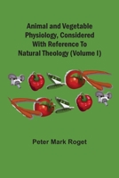 Animal and vegetable physiology Considered with reference to natural theology Volume 1 1377442683 Book Cover