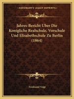 Jahres-Bericht Uber Die Konigliche Realschule, Vorschule Und Elisabethschule Zu Berlin (1864) 1161046771 Book Cover