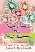 Project Ideas For Cricut Machines: A Manual To Start Making Real Creations You Always Dreamed Of: Cricut Cards Ideas B09CKWNK3L Book Cover