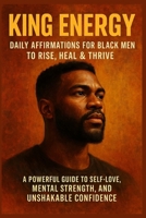 King Energy: Daily Affirmations for Black Men to Rise, Heal & Thrive: A Powerful Guide to Self-Love, Mental Strength, and Unshakable Confidence B0FBHZS54R Book Cover