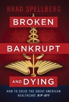 Broken, Bankrupt, and Dying: How to Solve the Great American Healthcare Rip-off 1544509065 Book Cover