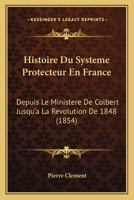 Histoire Du Systeme Protecteur En France: Depuis Le Ministere De Colbert Jusqu'a La Revolution De 1848 (1854) 1166773981 Book Cover