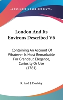 London And Its Environs Described V6: Containing An Account Of Whatever Is Most Remarkable For Grandeur, Elegance, Curiosity Or Use 1165434342 Book Cover