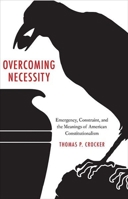 Overcoming Necessity: Emergency, Constraint, and the Meanings of American Constitutionalism 0300181612 Book Cover