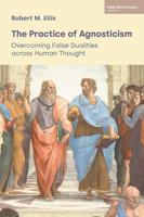 The Practice of Agnosticism: Overcoming False Dualities Across Human Thought (Volume VI) (Middle Way Philosophy) 1800508956 Book Cover