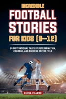 Incredible Football Stories for Kids 8-12: 14 Motivational Tales of Determination, Courage, and Success on the Field B0FP8ZZBSX Book Cover