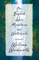 Our English Lakes, Mountains, and Waterfalls, as Seen by William Wordsworth 1445592789 Book Cover