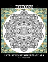 BE CREATIVE! Anti Stress Flower Mandala 大人の塗り絵: 塗り絵 大人 スト&# B0922BJHFL Book Cover