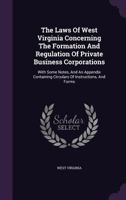 The Laws Of West Virginia Concerning The Formation And Regulation Of Private Business Corporations: With Some Notes, And An Appendix Containing Circulars Of Instructions, And Forms... 1343325455 Book Cover