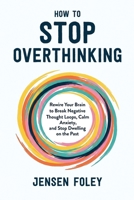 How to Stop Overthinking: Rewire Your Brain to Break Negative Thought Loops, Calm Anxiety, and Stop Dwelling on the Past 1806476339 Book Cover