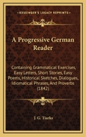 A Progressive German Reader: Containing Grammatical Exercises, Easy Letters, Short Stories, Easy Poems, Historical Sketches, Dialogues, Idiomatical Phrases, And Proverbs 116526448X Book Cover