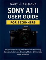 Sony A1 II User Guide for Beginners: A Complete Step-by-Step Manual to Mastering Controls, Autofocus, Shooting Modes & Cinematic Video with Ease B0G5GKVYN7 Book Cover