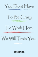 You Dont Have To Be Crazy To Work Here. We Will Train You best ;gift Birthday/Valentine's Day/Anniversary for friendS , FAMILY. Notebook , Journal to ... / journal gift, 120 pages, 6x9 , soft Cov 1677802618 Book Cover