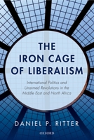 The Iron Cage of Liberalism: International Politics and Unarmed Revolutions in the Middle East and North Africa 0199658323 Book Cover