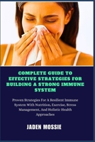 COMPLETE GUIDE TO EFFECTIVE STRATEGIES FOR BUILDING A STRONG IMMUNE SYSTEM: Proven Strategies For A Resilient Immune System With Nutrition, Exercise, Stress Management, And Holistic Health Approaches B0DPCWM4BZ Book Cover