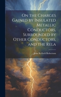 On the Charges Gained by Insulated Metallic Conductors, Surrounded by Other Conductors, and the Rela 1022135260 Book Cover
