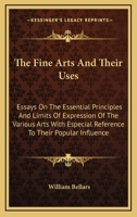 The Fine Arts And Their Uses: Essays On The Essential Principles And Limits Of Expression Of The Various Arts With Especial Reference To Their Popular Influence 1163112070 Book Cover