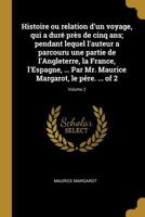 Histoire Ou Relation d'Un Voyage, Qui a Dur� Pr�s de Cinq Ans; Pendant Lequel l'Auteur a Parcouru Une Partie de l'Angleterre, La France, l'Espagne, ... Par Mr. Maurice Margarot, Le P�re. ... of 2; Vol 0274414163 Book Cover