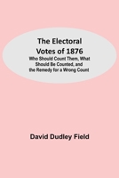 The electoral votes of 1876: who should count them, what should be counted, and the remedy for a wrong count (Michigan Historical Reprint Series) 1532705204 Book Cover