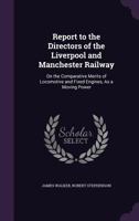 Report to the Directors of the Liverpool and Manchester Railway, on the Comparative Merits of Locomotive and Fixed Engines, as a Moving Power (Classic Reprint) 1018332642 Book Cover